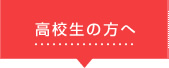 高校生の方へ